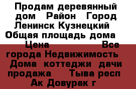 Продам деревянный дом › Район ­ Город Ленинск-Кузнецкий › Общая площадь дома ­ 64 › Цена ­ 1 100 000 - Все города Недвижимость » Дома, коттеджи, дачи продажа   . Тыва респ.,Ак-Довурак г.